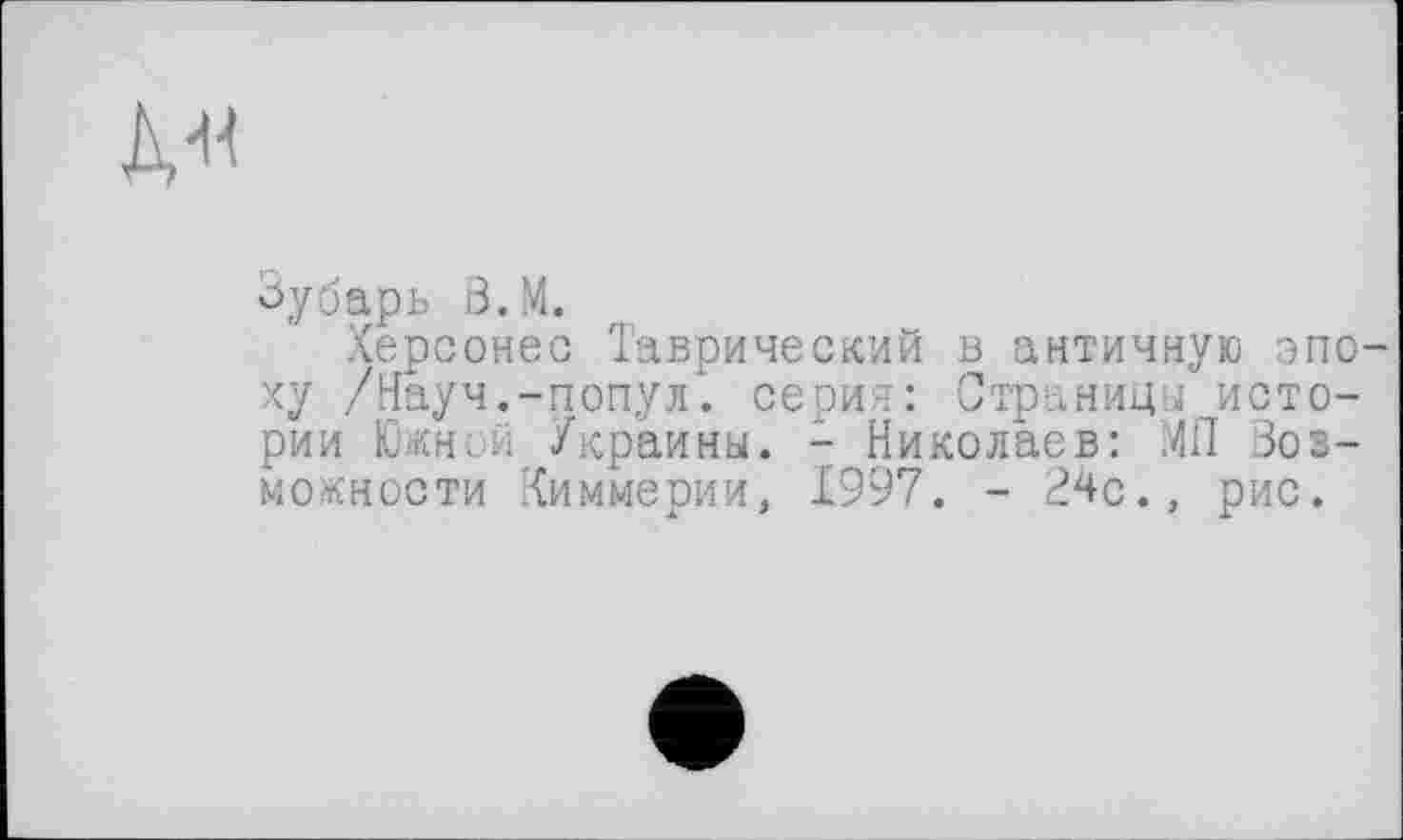 ﻿A-H
Зубарь З.М.
Херсонес Таврический в античную эпоху /Науч.-попул. серин: Страницы истории Южной Украины. - Николаев: МП Возможности Киммерии, Х997. - 24с., рис.